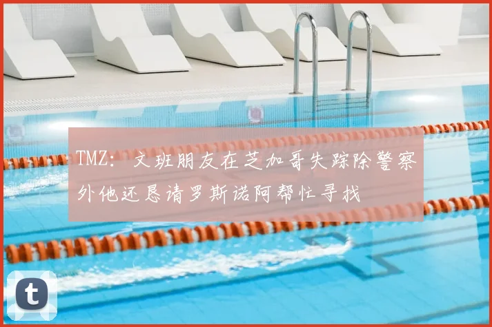 TMZ:文班朋友在芝加哥失踪除警察外他还恳请罗斯诺阿帮忙寻找