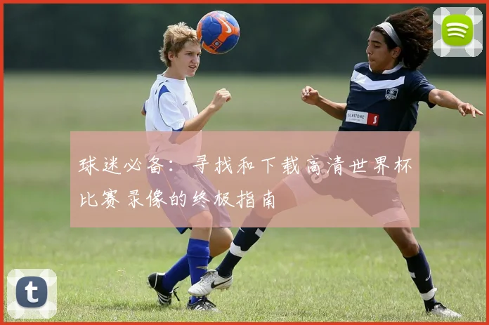 球迷必备：寻找和下载高清世界杯比赛录像的终极指南
