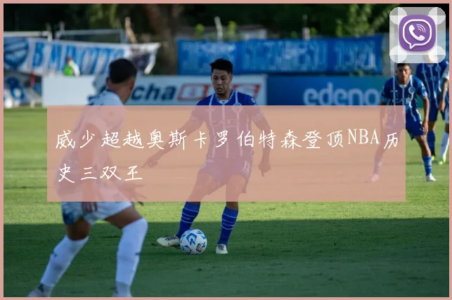 威少超越奥斯卡罗伯特森登顶NBA历史三双王