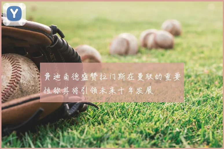 费迪南德盛赞拉门斯在曼联的重要性称其将引领未来十年发展