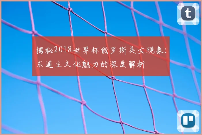 揭秘2018世界杯俄罗斯美女现象：东道主文化魅力的深度解析