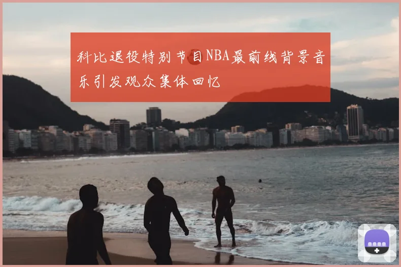 科比退役特别节目NBA最前线背景音乐引发观众集体回忆