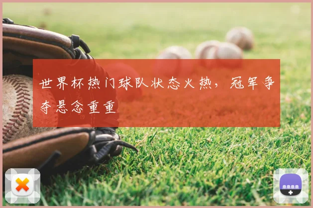 世界杯热门球队状态火热，冠军争夺悬念重重
