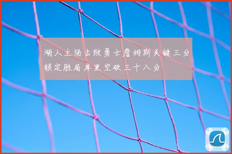 湖人主场击败勇士詹姆斯关键三分锁定胜局库里空砍三十八分